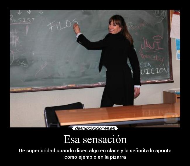 Esa sensación - De superioridad cuando dices algo en clase y la señorita lo apunta
como ejemplo en la pizarra