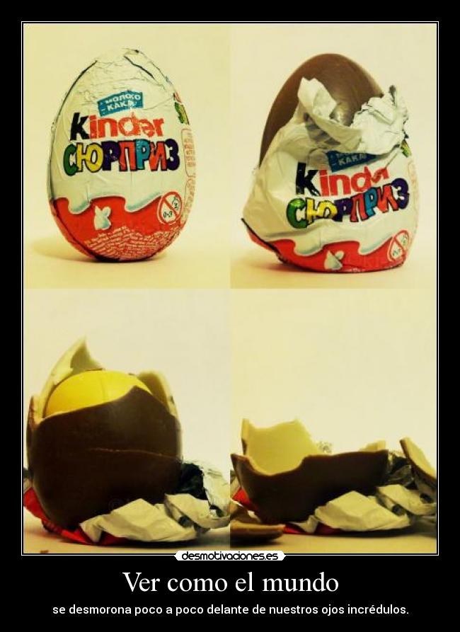 Ver como el mundo - se desmorona poco a poco delante de nuestros ojos incrédulos.