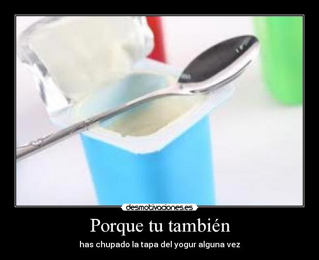 Porque tu también - has chupado la tapa del yogur alguna vez