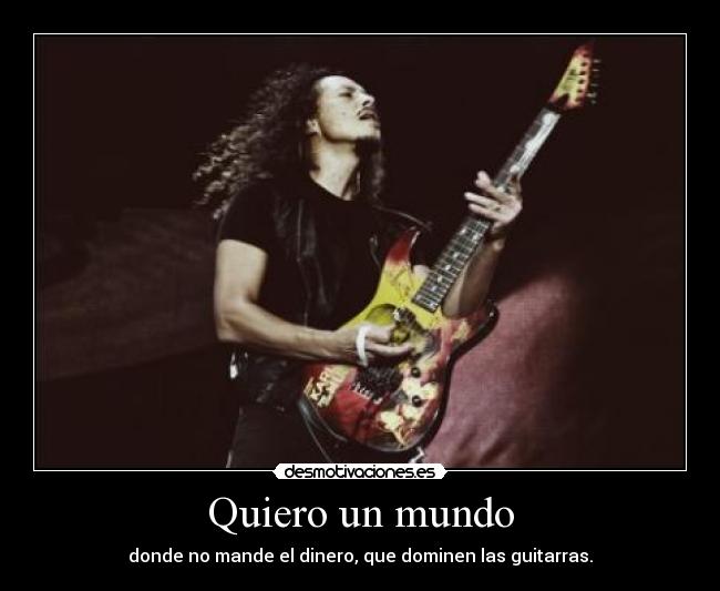 Quiero un mundo - donde no mande el dinero, que dominen las guitarras.