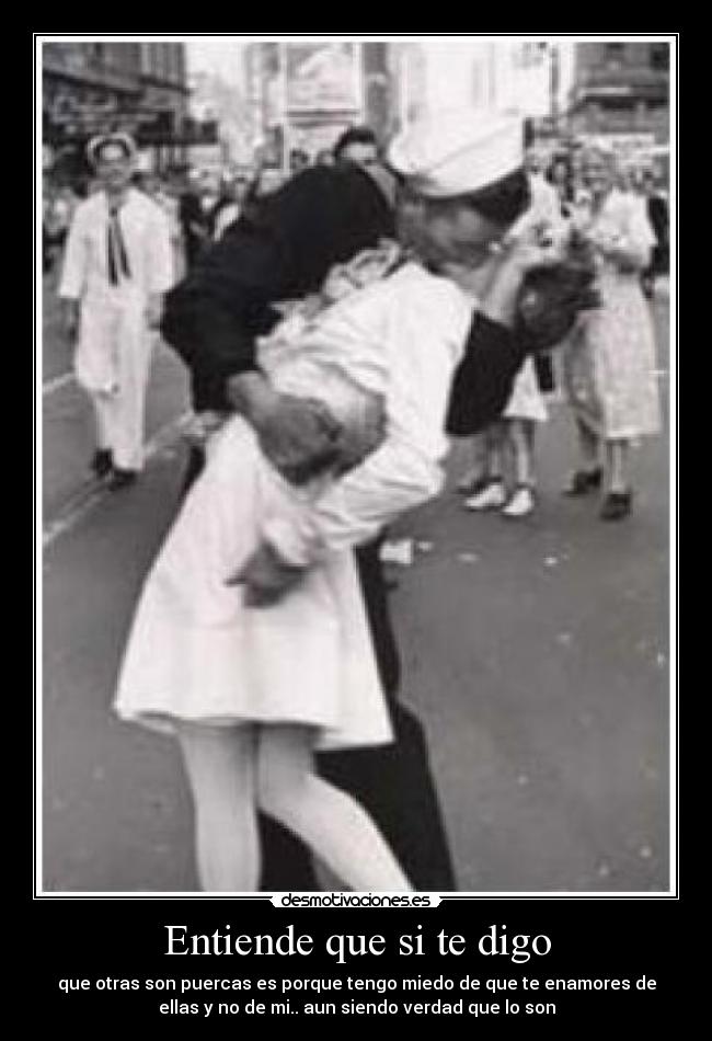 Entiende que si te digo - que otras son puercas es porque tengo miedo de que te enamores de
ellas y no de mi.. aun siendo verdad que lo son