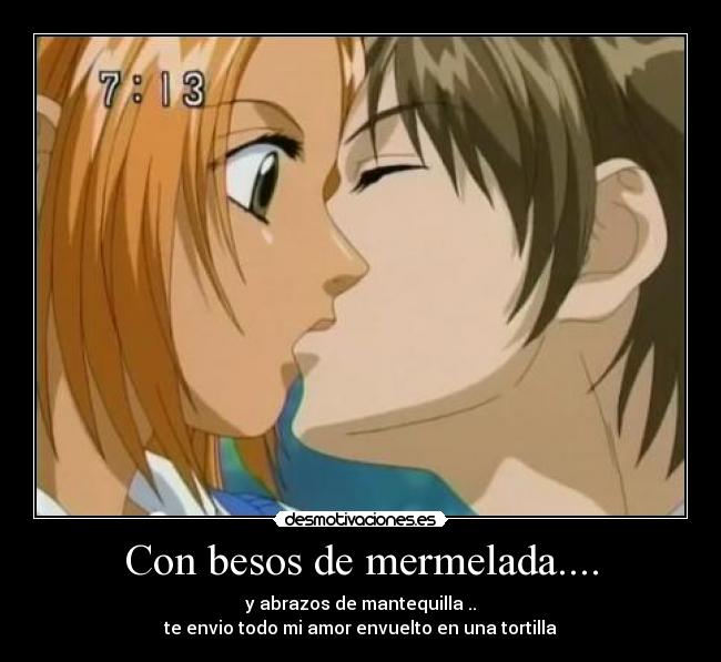 Con besos de mermelada.... - y abrazos de mantequilla ..
te envio todo mi amor envuelto en una tortilla