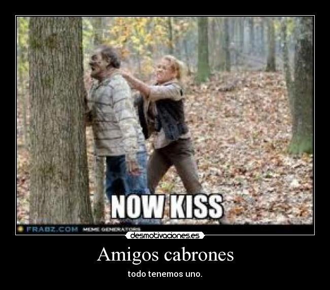 Amigos cabrones - todo tenemos uno.