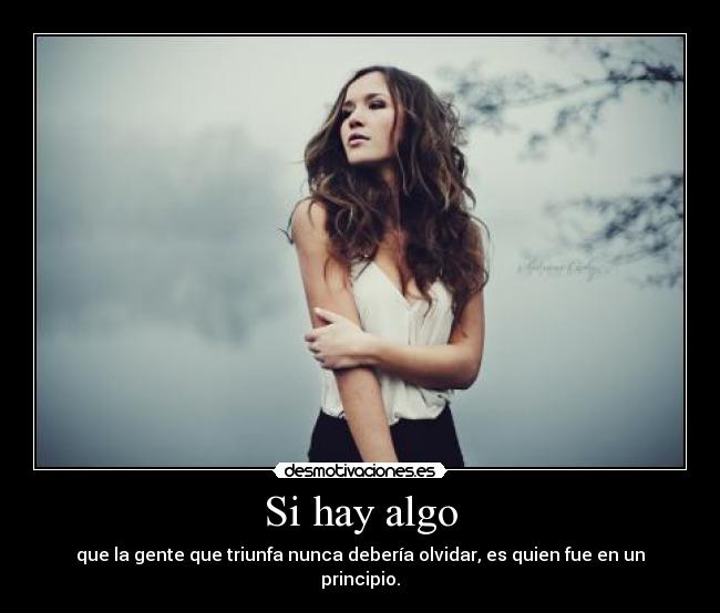 Si hay algo - que la gente que triunfa nunca debería olvidar, es quien fue en un principio.