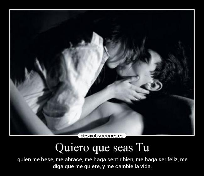 Quiero que seas Tu - quien me bese, me abrace, me haga sentir bien, me haga ser feliz, me
diga que me quiere, y me cambie la vida.