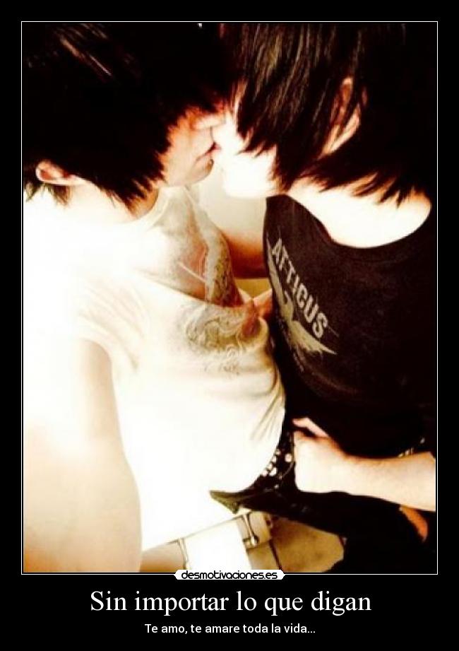 Sin importar lo que digan - Te amo, te amare toda la vida...