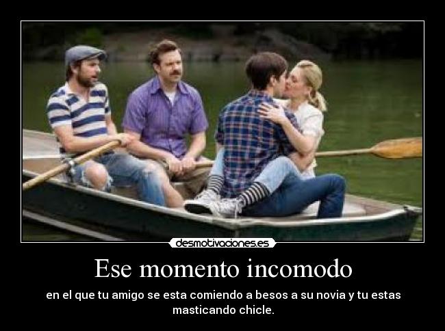 Ese momento incomodo - en el que tu amigo se esta comiendo a besos a su novia y tu estas masticando chicle.