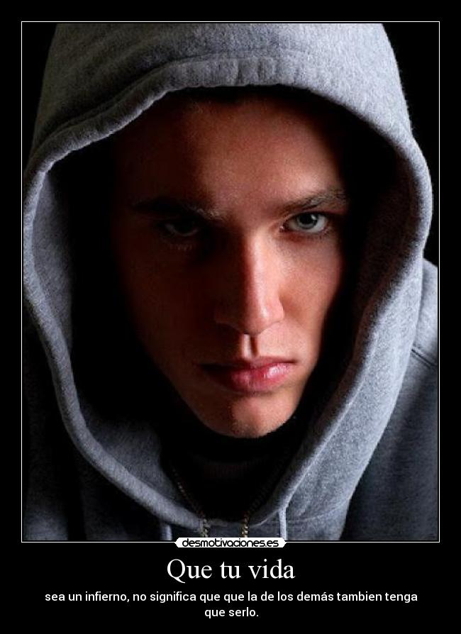Que tu vida - sea un infierno, no significa que que la de los demás tambien tenga que serlo.