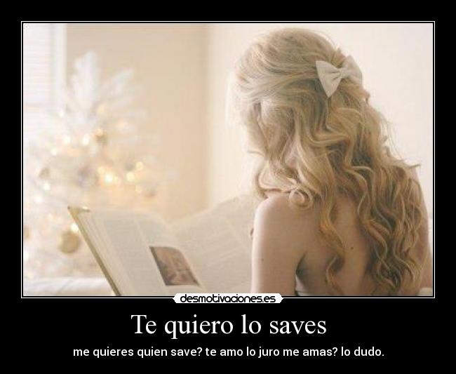 Te quiero lo saves - me quieres quien save? te amo lo juro me amas? lo dudo.