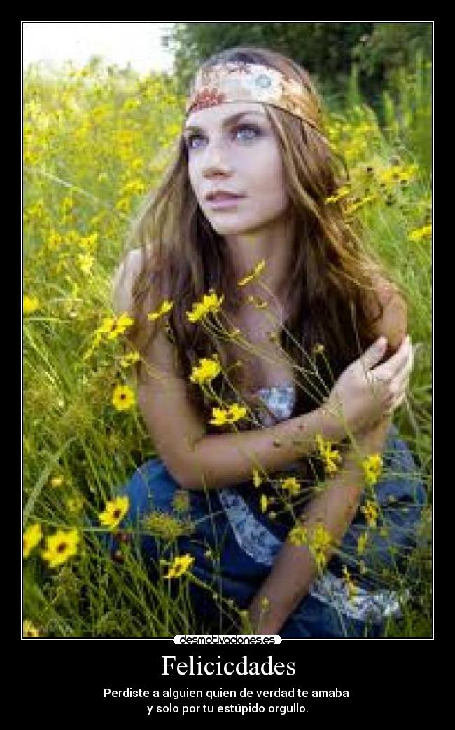 Felicicdades - Perdiste a alguien quien de verdad te amaba 
y solo por tu estúpido orgullo.
