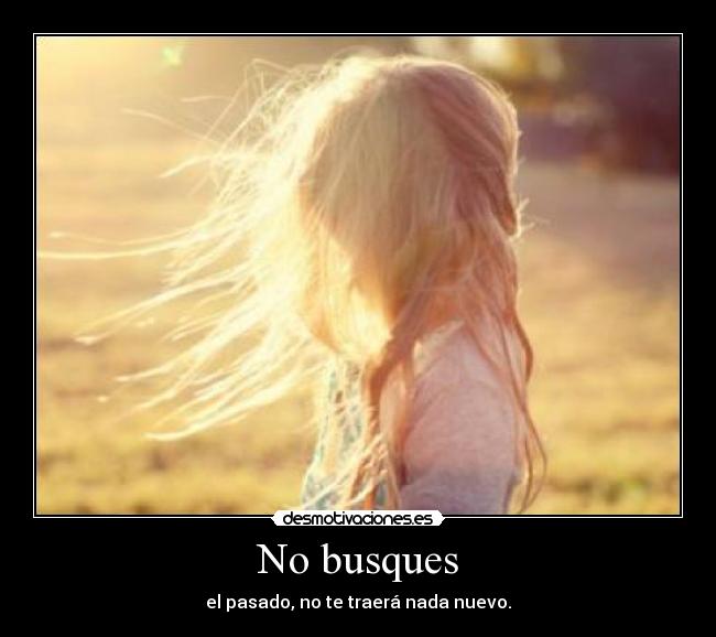 No busques - el pasado, no te traerá nada nuevo.