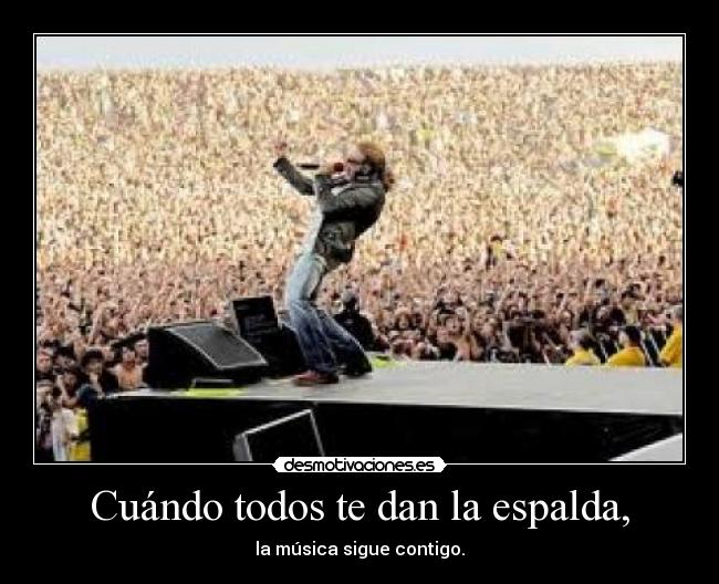 Cuándo todos te dan la espalda, - la música sigue contigo.