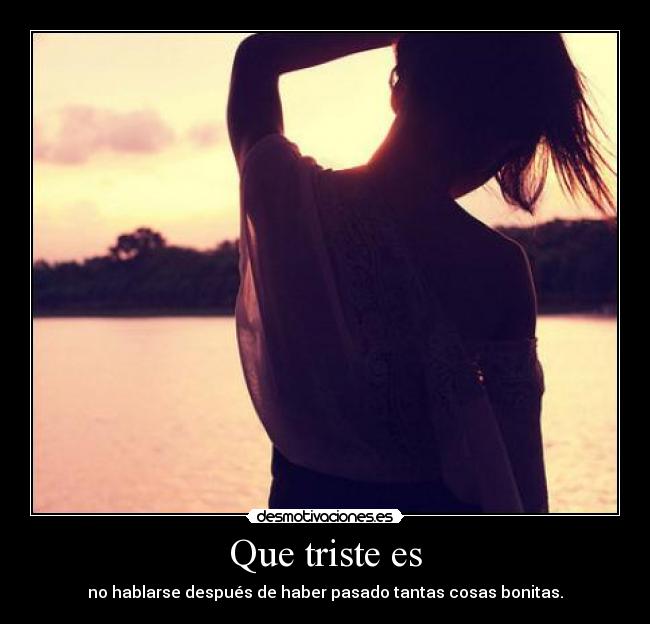 Que triste es - no hablarse después de haber pasado tantas cosas bonitas.