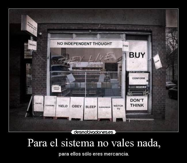 Para el sistema no vales nada, - para ellos sólo eres mercancia.