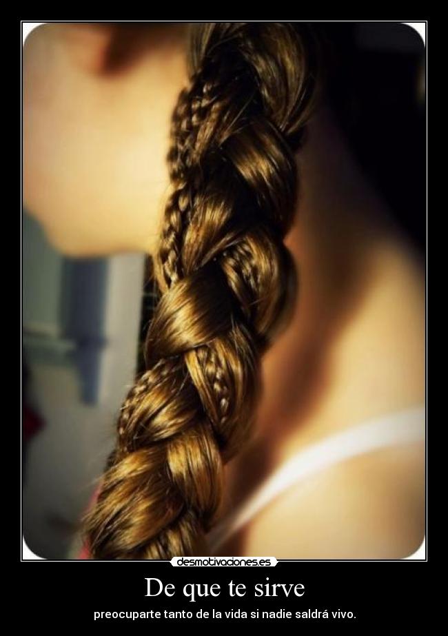 De que te sirve - preocuparte tanto de la vida si nadie saldrá vivo.