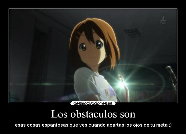 Los obstaculos son - esas cosas espantosas que ves cuando apartas los ojos de tu meta :)