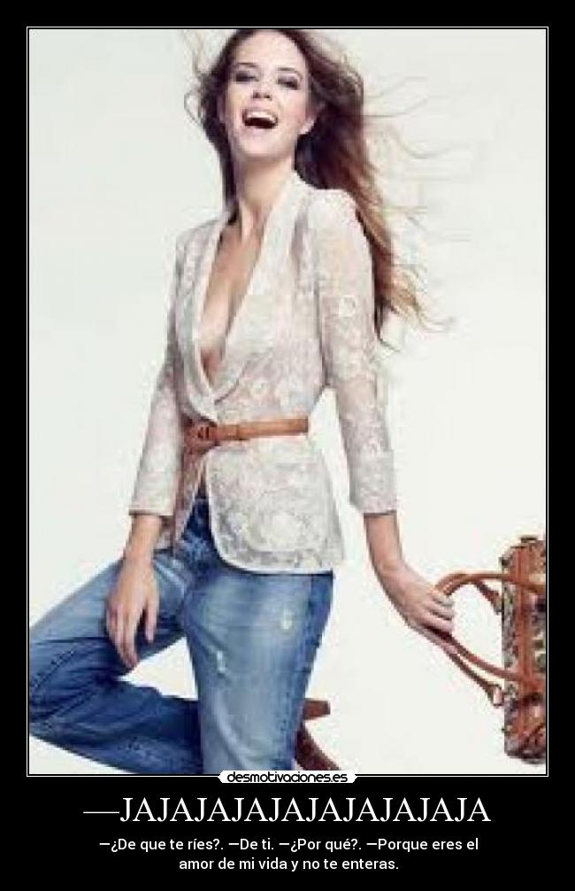 —JAJAJAJAJAJAJAJAJAJA - —¿De que te ríes?. —De ti. —¿Por qué?. —Porque eres el
amor de mi vida y no te enteras.