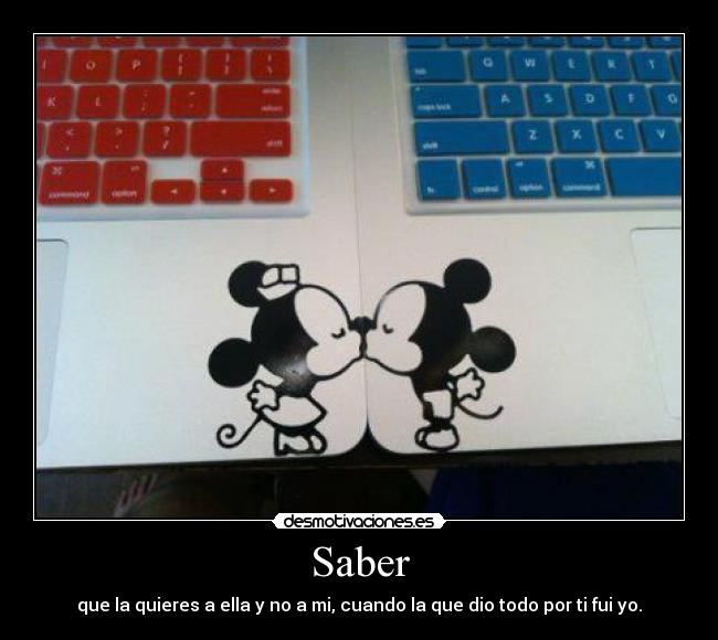 Saber - que la quieres a ella y no a mi, cuando la que dio todo por ti fui yo.