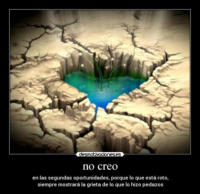 no creo - en las segundas oportunidades, porque lo que está roto,
siempre mostrará la grieta de lo que lo hizo pedazos