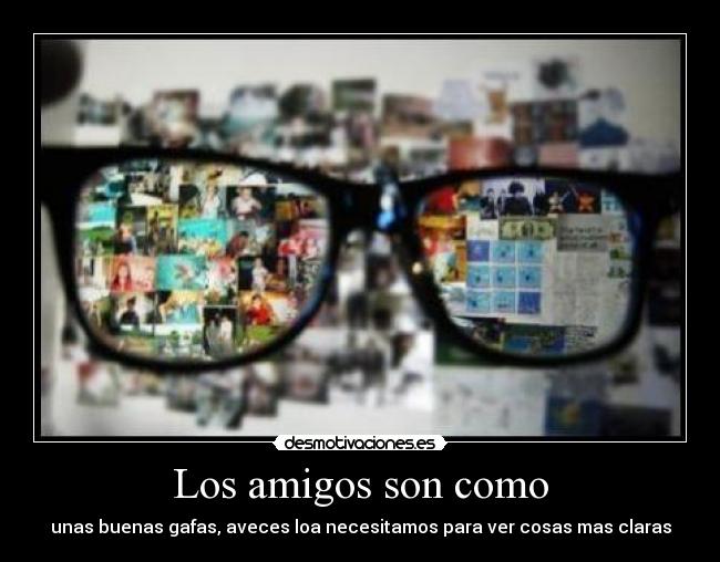 Los amigos son como - unas buenas gafas, aveces loa necesitamos para ver cosas mas claras