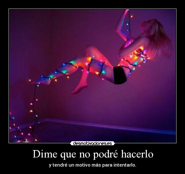 Dime que no podré hacerlo - y tendré un motivo más para intentarlo.