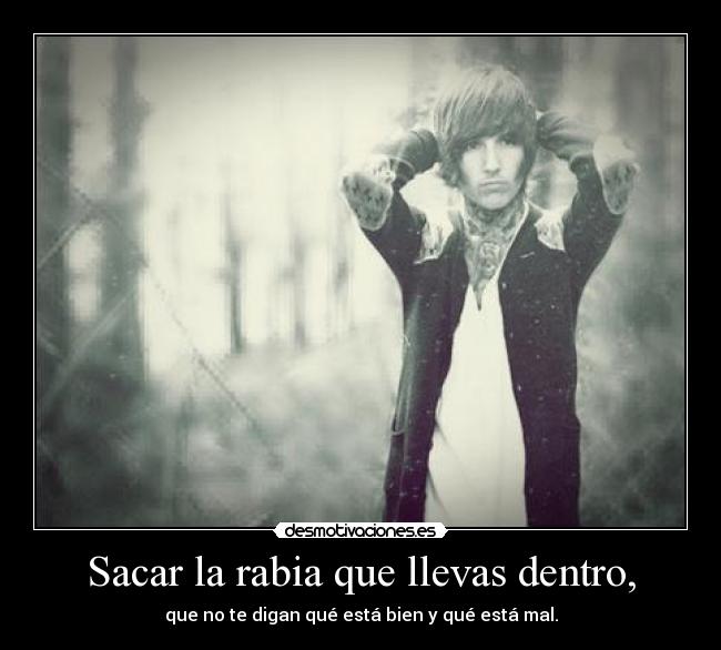 Sacar la rabia que llevas dentro, - que no te digan qué está bien y qué está mal.