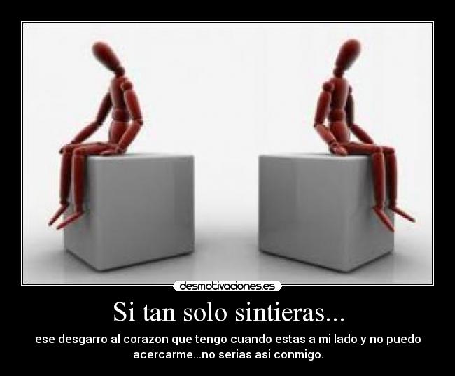 Si tan solo sintieras... - ese desgarro al corazon que tengo cuando estas a mi lado y no puedo
acercarme...no serias asi conmigo.