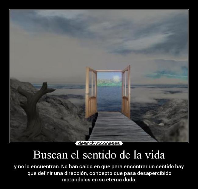 Buscan el sentido de la vida - y no lo encuentran. No han caído en que para encontrar un sentido hay
que definir una dirección, concepto que pasa desapercibido
matándolos en su eterna duda.