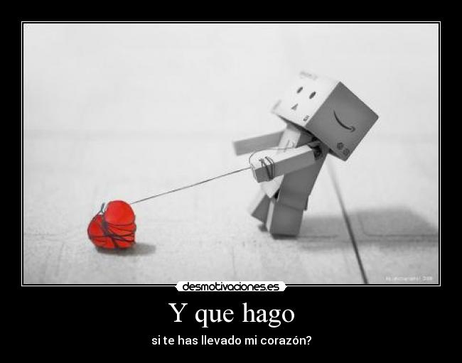 Y que hago - si te has llevado mi corazón?