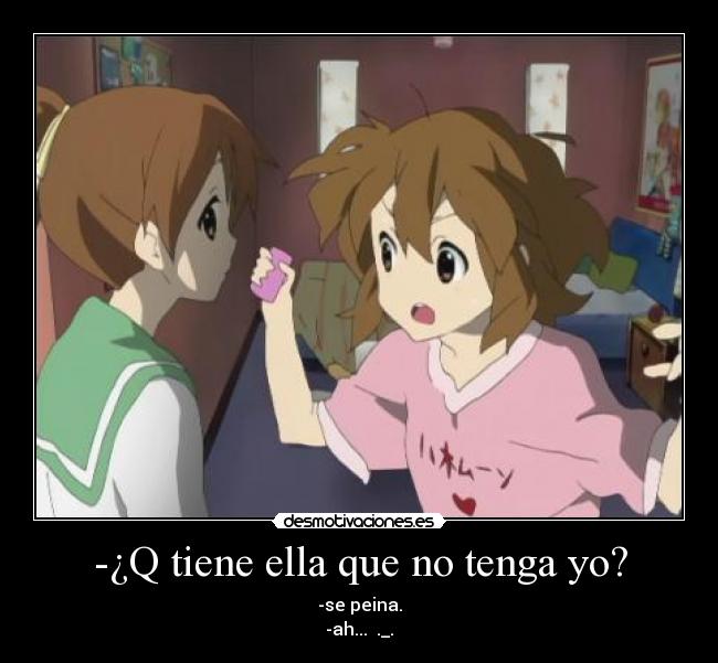 -¿Q tiene ella que no tenga yo? - -se peina.
-ah... ._.