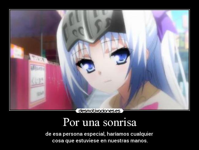 Por una sonrisa - de esa persona especial, haríamos cualquier
cosa que estuviese en nuestras manos.