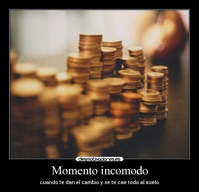Momento incomodo - cuando te dan el cambio y se te cae todo al suelo.