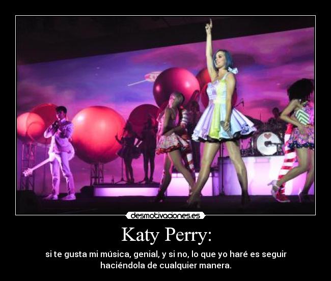 Katy Perry: - si te gusta mi música, genial, y si no, lo que yo haré es seguir
haciéndola de cualquier manera.