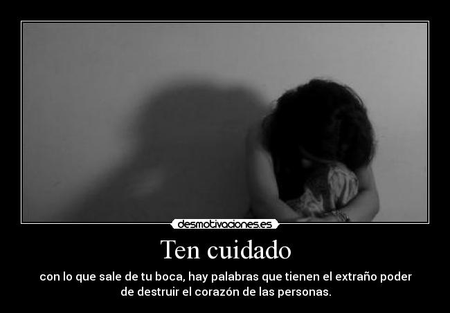 Ten cuidado - con lo que sale de tu boca, hay palabras que tienen el extraño poder
de destruir el corazón de las personas.