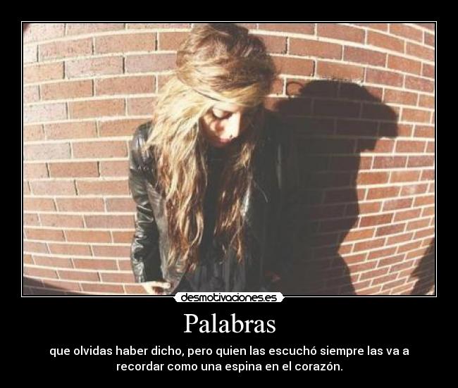 Palabras - que olvidas haber dicho, pero quien las escuchó siempre las va a
recordar como una espina en el corazón.