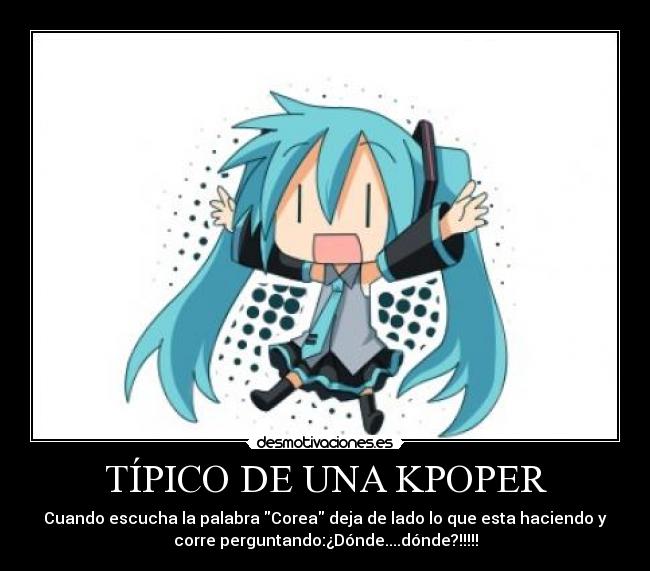 TÍPICO DE UNA KPOPER - Cuando escucha la palabra Corea deja de lado lo que esta haciendo y
corre perguntando:¿Dónde....dónde?!!!!!