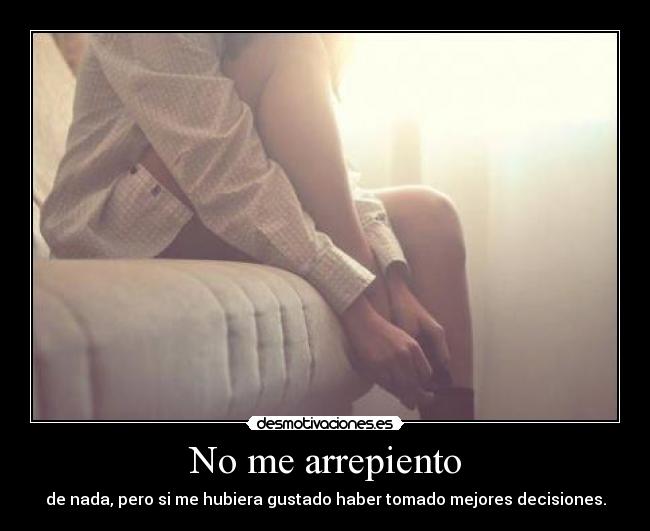 No me arrepiento - de nada, pero si me hubiera gustado haber tomado mejores decisiones.