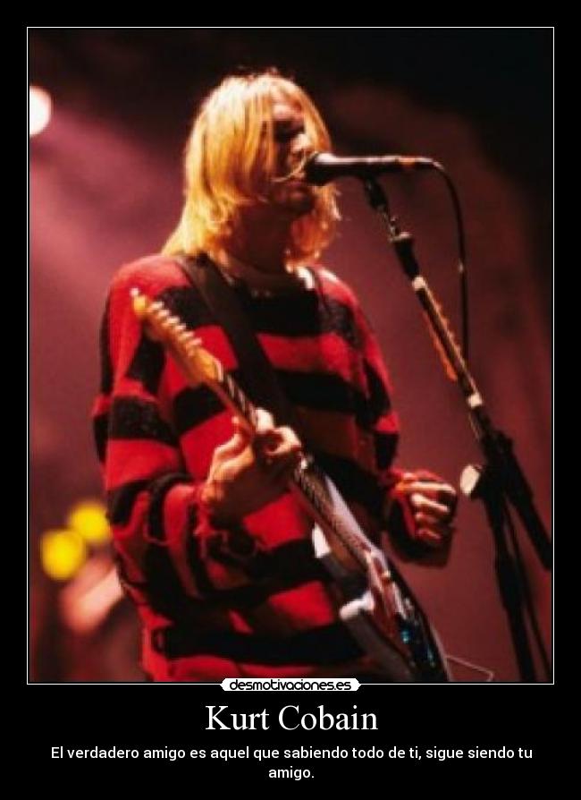 Kurt Cobain - El verdadero amigo es aquel que sabiendo todo de ti, sigue siendo tu amigo.