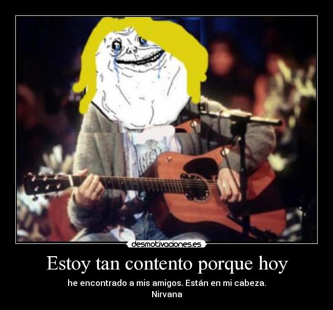 Estoy tan contento porque hoy - he encontrado a mis amigos. Están en mi cabeza.
Nirvana