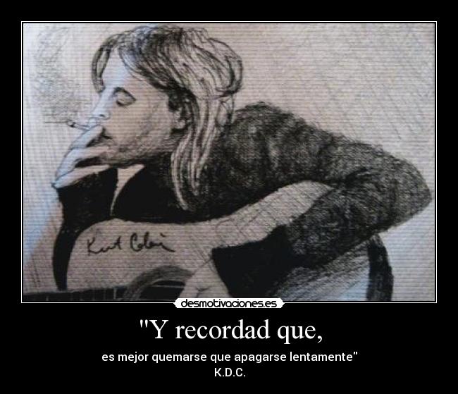 Y recordad que, - es mejor quemarse que apagarse lentamente
K.D.C.