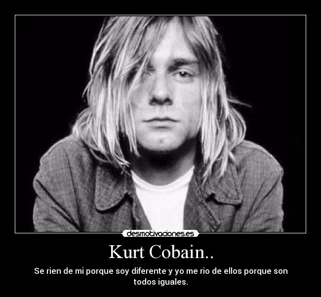 Kurt Cobain.. - Se rien de mi porque soy diferente y yo me rio de ellos porque son todos iguales.