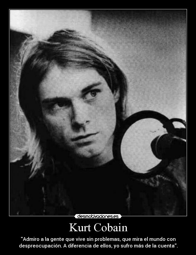 Kurt Cobain - Admiro a la gente que vive sin problemas, que mira el mundo con
despreocupación. A diferencia de ellos, yo sufro más de la cuenta.