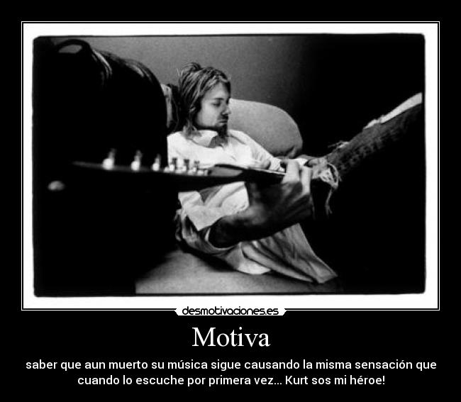 Motiva - saber que aun muerto su música sigue causando la misma sensación que
cuando lo escuche por primera vez... Kurt sos mi héroe!