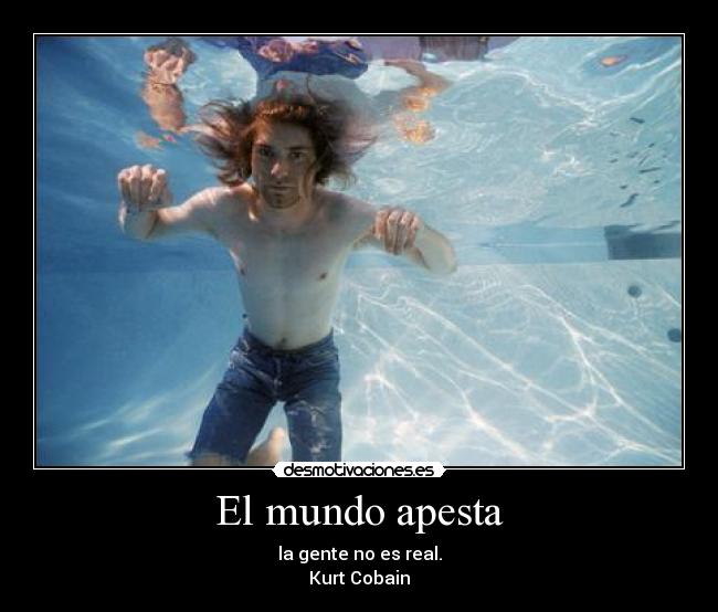 El mundo apesta - la gente no es real.
Kurt Cobain