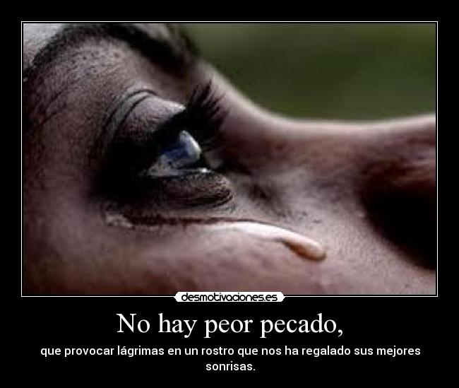 No hay peor pecado, - que provocar lágrimas en un rostro que nos ha regalado sus mejores sonrisas.