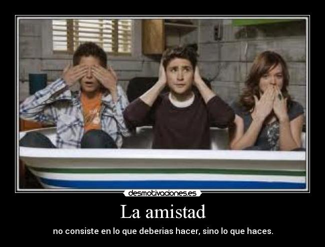 La amistad - no consiste en lo que deberias hacer, sino lo que haces.