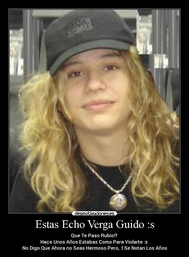 Estas Echo Verga Guido :s - Que Te Paso Rubio!?
Hace Unos Años Estabas Como Para Violarte :s
No Digo Que Ahora no Seas Hermoso Pero, :l Se Notan Los Años