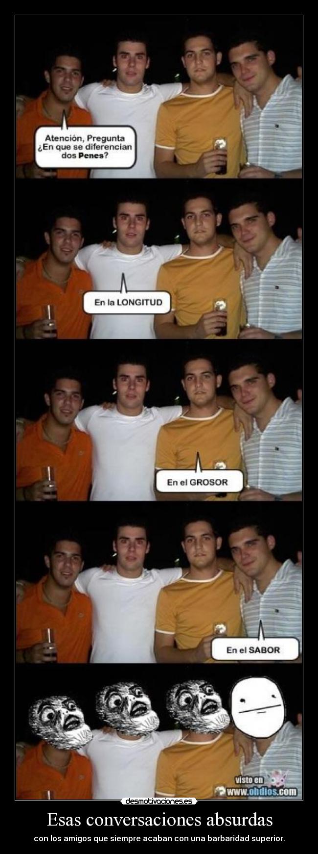 Esas conversaciones absurdas - con los amigos que siempre acaban con una barbaridad superior.