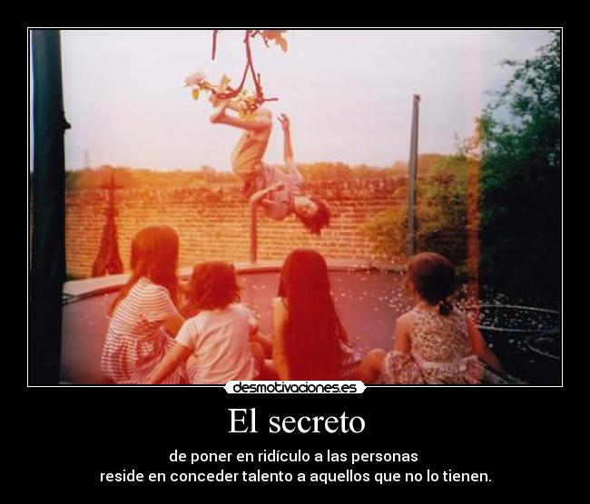 El secreto - de poner en ridículo a las personas
reside en conceder talento a aquellos que no lo tienen.