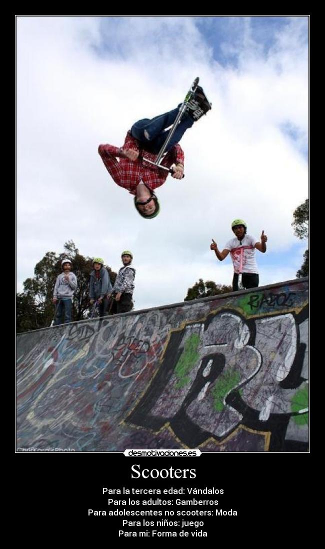 Scooters - Para la tercera edad: Vándalos
Para los adultos: Gamberros
Para adolescentes no scooters: Moda
Para los niños: juego
Para mi: Forma de vida